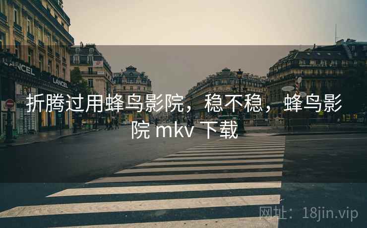 折腾过用蜂鸟影院,稳不稳,蜂鸟影院 mkv 下载 折腾过用蜂鸟影院,稳不稳,蜂鸟影院 mkv 下载
