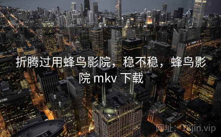 折腾过用蜂鸟影院,稳不稳,蜂鸟影院 mkv 下载 折腾过用蜂鸟影院,稳不稳,蜂鸟影院 mkv 下载