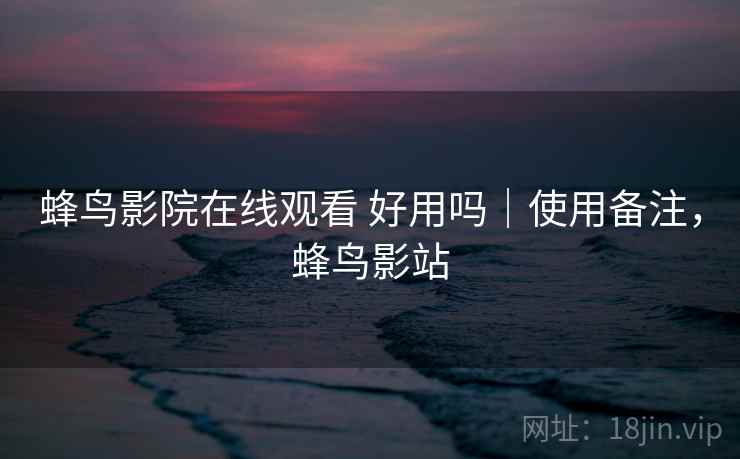 蜂鸟影院在线观看 好用吗｜使用备注，蜂鸟影站
