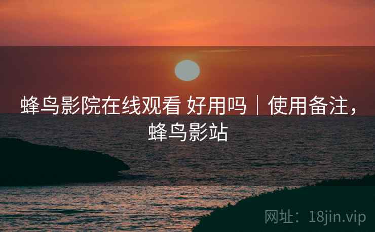 蜂鸟影院在线观看 好用吗｜使用备注，蜂鸟影站