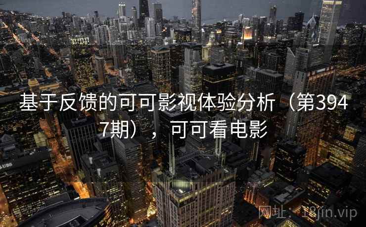 基于反馈的可可影视体验分析(第3947期),可可看电影 基于反馈的可可影视体验分析(第3947期),可可看电影