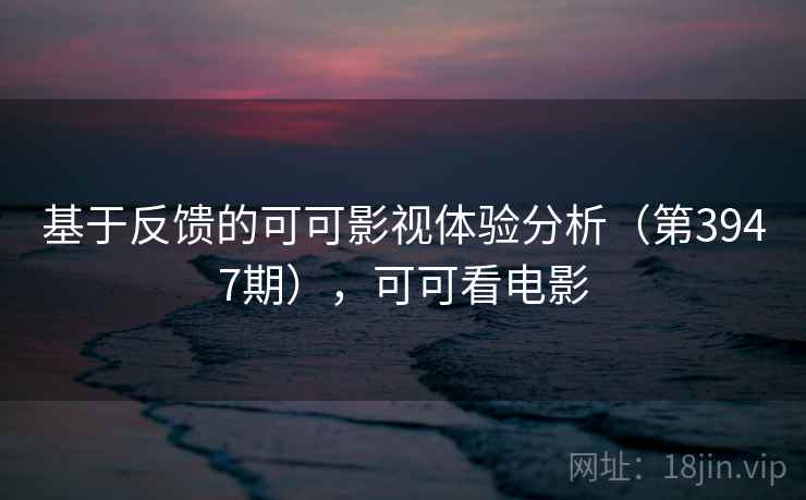 基于反馈的可可影视体验分析(第3947期),可可看电影 基于反馈的可可影视体验分析(第3947期),可可看电影