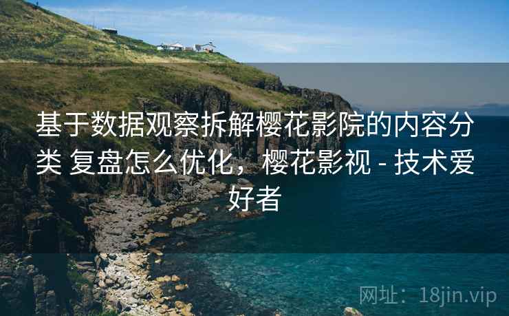 基于数据观察拆解樱花影院的内容分类 复盘怎么优化,樱花影视 - 技术爱好者 基于数据观察拆解樱花影院的内容分类 复盘怎么优化,樱花影视 - 技术爱好者