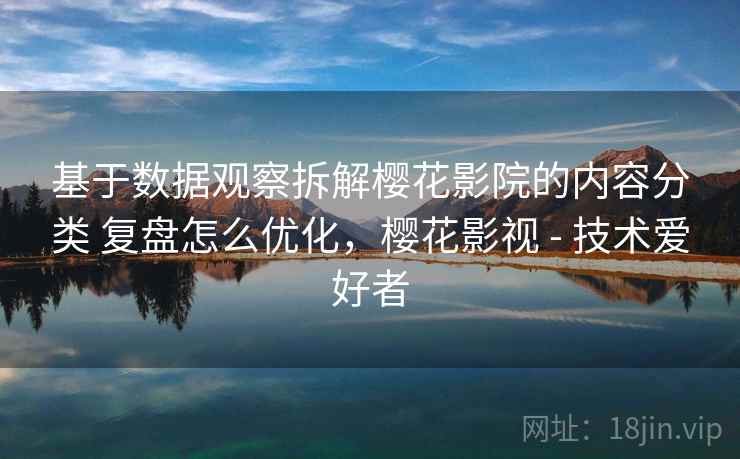 基于数据观察拆解樱花影院的内容分类 复盘怎么优化,樱花影视 - 技术爱好者 基于数据观察拆解樱花影院的内容分类 复盘怎么优化,樱花影视 - 技术爱好者