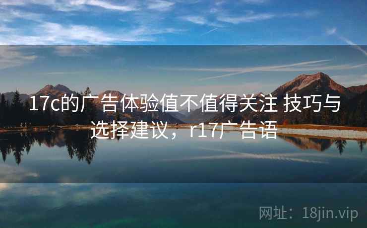 17c的广告体验值不值得关注 技巧与选择建议,r17广告语 17c的广告体验值不值得关注 技巧与选择建议,r17广告语