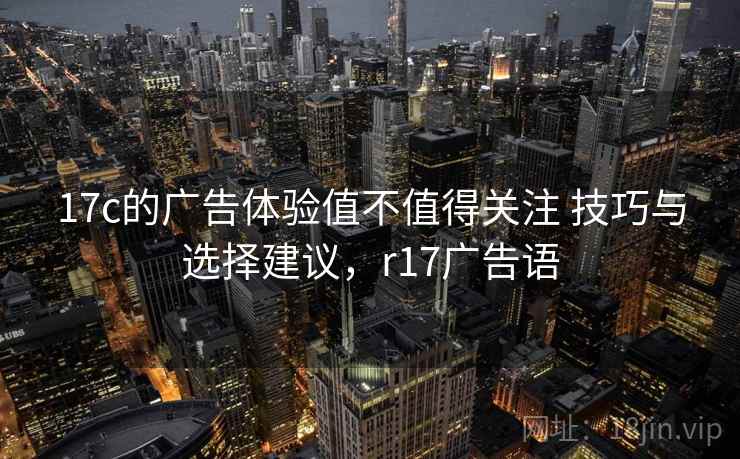 17c的广告体验值不值得关注 技巧与选择建议,r17广告语 17c的广告体验值不值得关注 技巧与选择建议,r17广告语