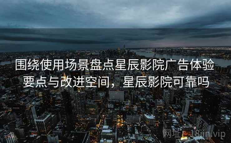 围绕使用场景盘点星辰影院广告体验 要点与改进空间,星辰影院可靠吗 围绕使用场景盘点星辰影院广告体验 要点与改进空间,星辰影院可靠吗