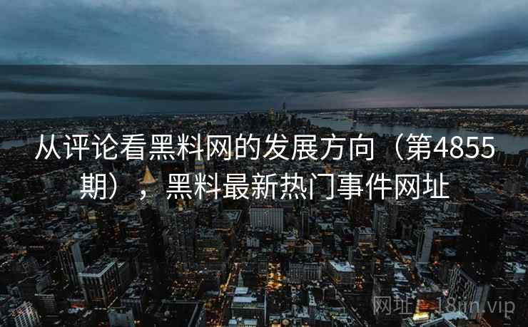 从评论看黑料网的发展方向(第4855期),黑料最新热门事件网址 从评论看黑料网的发展方向(第4855期),黑料最新热门事件网址