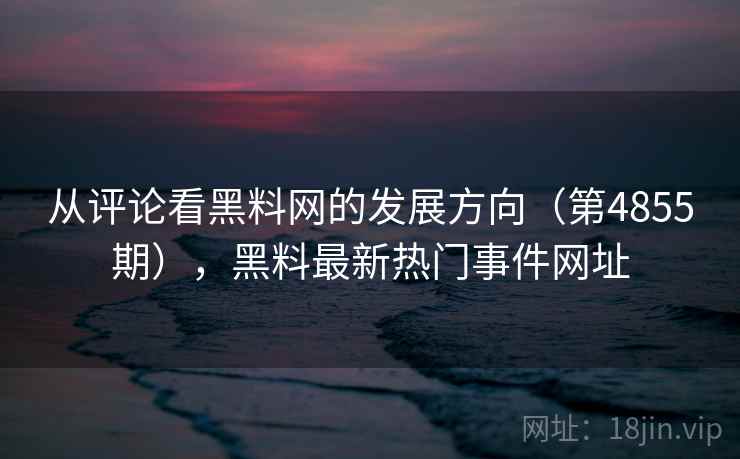 从评论看黑料网的发展方向(第4855期),黑料最新热门事件网址 从评论看黑料网的发展方向(第4855期),黑料最新热门事件网址