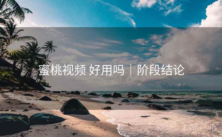 蜜桃视频 好用吗|阶段结论 蜜桃视频 好用吗|阶段结论