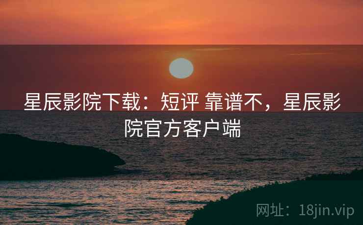 星辰影院下载:短评 靠谱不,星辰影院官方客户端 星辰影院下载:短评 靠谱不,星辰影院官方客户端