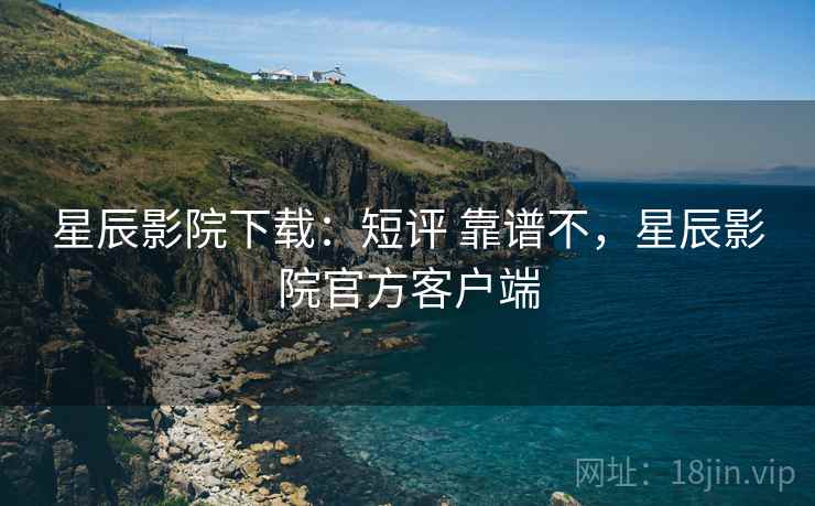 星辰影院下载:短评 靠谱不,星辰影院官方客户端 星辰影院下载:短评 靠谱不,星辰影院官方客户端