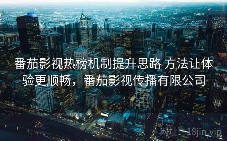 番茄影视热榜机制提升思路 方法让体验更顺畅,番茄影视传播有限公司 番茄影视热榜机制提升思路 方法让体验更顺畅,番茄影视传播有限公司