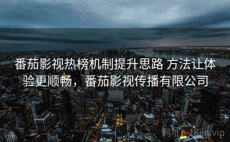 番茄影视热榜机制提升思路 方法让体验更顺畅,番茄影视传播有限公司 番茄影视热榜机制提升思路 方法让体验更顺畅,番茄影视传播有限公司
