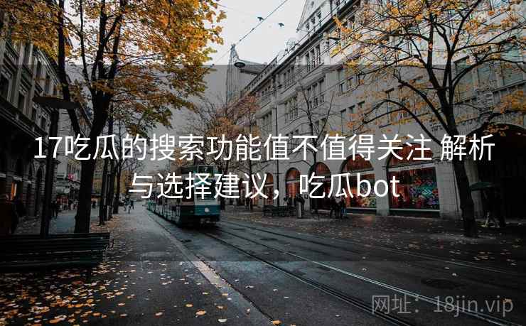 17吃瓜的搜索功能值不值得关注 解析与选择建议,吃瓜bot 17吃瓜的搜索功能值不值得关注 解析与选择建议,吃瓜bot