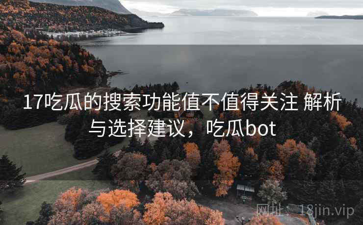 17吃瓜的搜索功能值不值得关注 解析与选择建议,吃瓜bot 17吃瓜的搜索功能值不值得关注 解析与选择建议,吃瓜bot