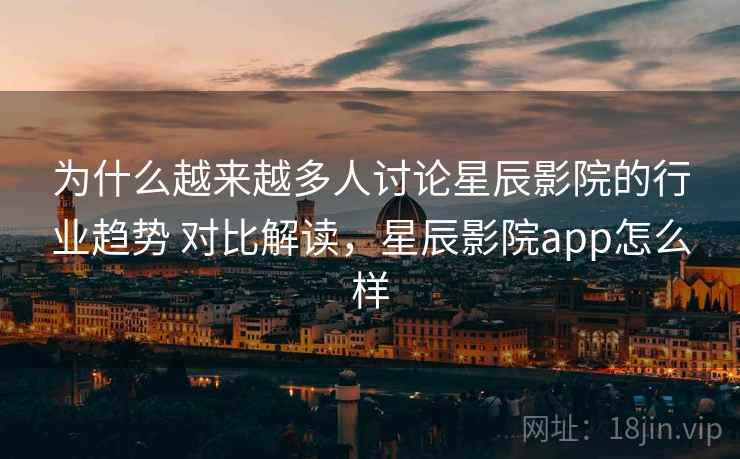 为什么越来越多人讨论星辰影院的行业趋势 对比解读,星辰影院app怎么样 为什么越来越多人讨论星辰影院的行业趋势 对比解读,星辰影院app怎么样