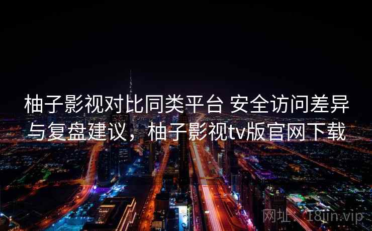 柚子影视对比同类平台 安全访问差异与复盘建议,柚子影视tv版官网下载 柚子影视对比同类平台 安全访问差异与复盘建议,柚子影视tv版官网下载