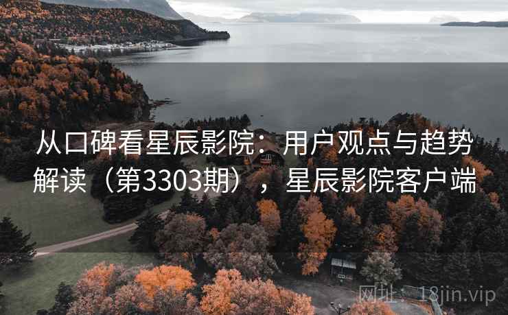 从口碑看星辰影院:用户观点与趋势解读(第3303期),星辰影院客户端 从口碑看星辰影院:用户观点与趋势解读(第3303期),星辰影院客户端