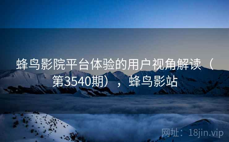 蜂鸟影院平台体验的用户视角解读(第3540期),蜂鸟影站 蜂鸟影院平台体验的用户视角解读(第3540期),蜂鸟影站
