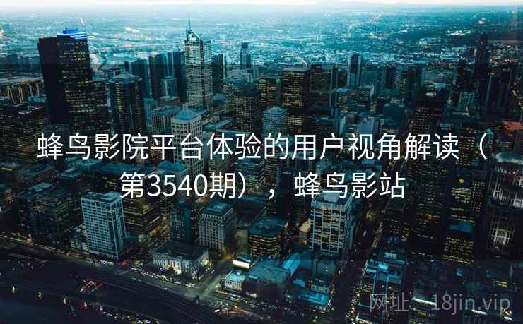 蜂鸟影院平台体验的用户视角解读(第3540期),蜂鸟影站 蜂鸟影院平台体验的用户视角解读(第3540期),蜂鸟影站