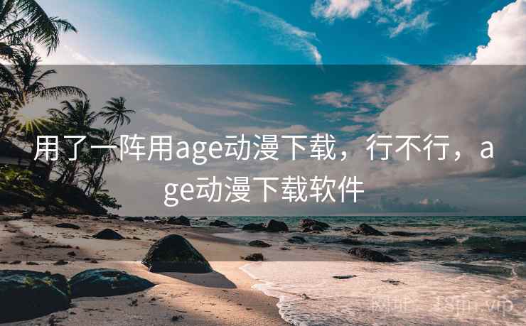 用了一阵用age动漫下载,行不行,age动漫下载软件 用了一阵用age动漫下载,行不行,age动漫下载软件