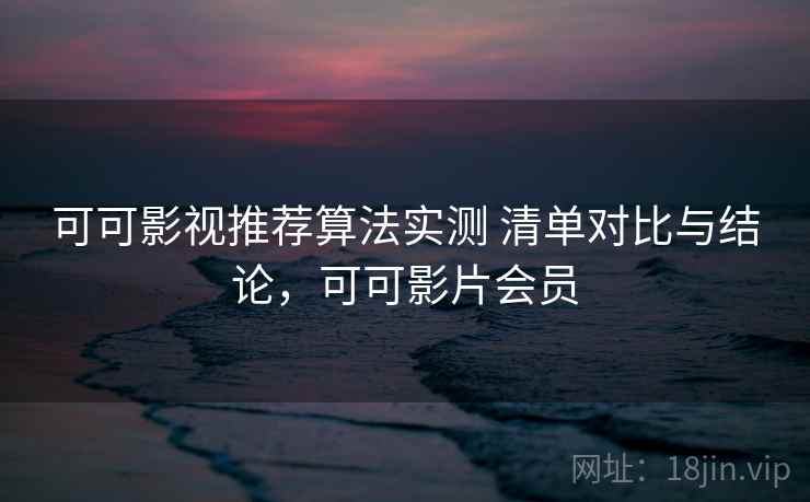 可可影视推荐算法实测 清单对比与结论,可可影片会员 可可影视推荐算法实测 清单对比与结论,可可影片会员