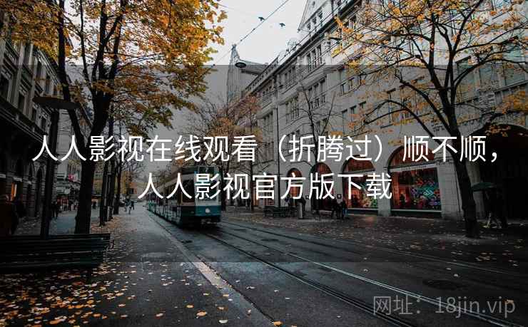 人人影视在线观看(折腾过)顺不顺,人人影视官方版下载 人人影视在线观看(折腾过)顺不顺,人人影视官方版下载