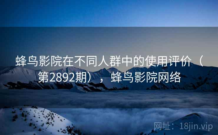 蜂鸟影院在不同人群中的使用评价(第2892期),蜂鸟影院网络 蜂鸟影院在不同人群中的使用评价(第2892期),蜂鸟影院网络