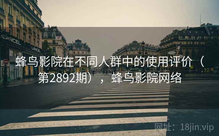 蜂鸟影院在不同人群中的使用评价(第2892期),蜂鸟影院网络 蜂鸟影院在不同人群中的使用评价(第2892期),蜂鸟影院网络