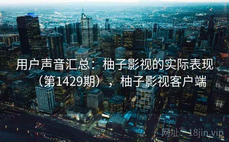 用户声音汇总:柚子影视的实际表现(第1429期),柚子影视客户端 用户声音汇总:柚子影视的实际表现(第1429期),柚子影视客户端