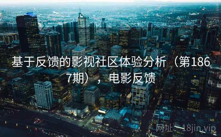 基于反馈的影视社区体验分析(第1867期),电影反馈 基于反馈的影视社区体验分析(第1867期),电影反馈