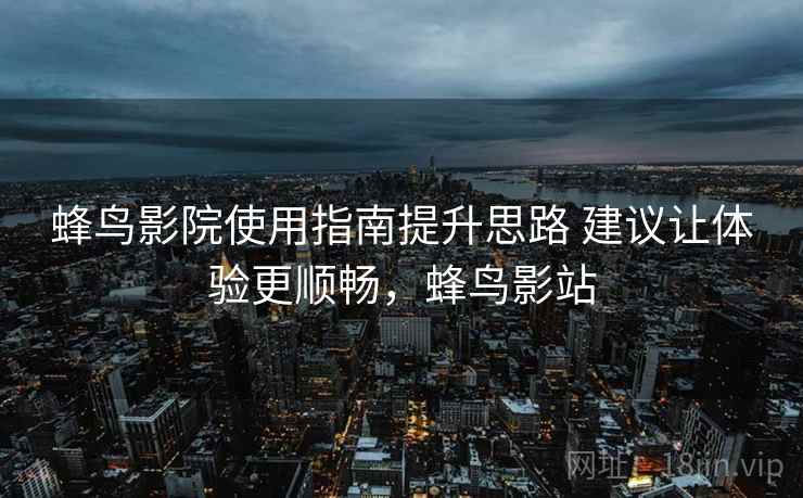 蜂鸟影院使用指南提升思路 建议让体验更顺畅,蜂鸟影站 蜂鸟影院使用指南提升思路 建议让体验更顺畅,蜂鸟影站