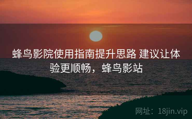 蜂鸟影院使用指南提升思路 建议让体验更顺畅,蜂鸟影站 蜂鸟影院使用指南提升思路 建议让体验更顺畅,蜂鸟影站