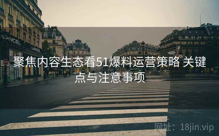 聚焦内容生态看51爆料运营策略 关键点与注意事项 聚焦内容生态看51爆料运营策略 关键点与注意事项