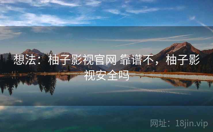 想法:柚子影视官网 靠谱不,柚子影视安全吗 想法:柚子影视官网 靠谱不,柚子影视安全吗