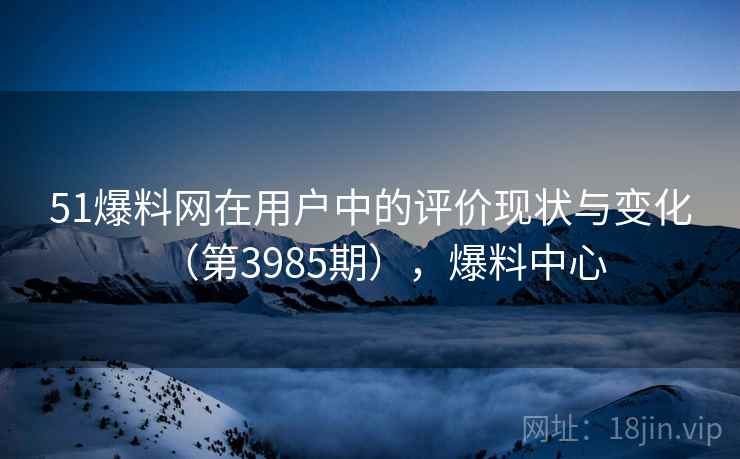 51爆料网在用户中的评价现状与变化(第3985期),爆料中心 51爆料网在用户中的评价现状与变化(第3985期),爆料中心