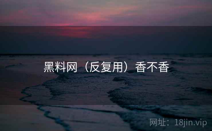 黑料网(反复用)香不香 黑料网(反复用)香不香