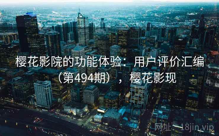 樱花影院的功能体验:用户评价汇编(第494期),樱花影现 樱花影院的功能体验:用户评价汇编(第494期),樱花影现