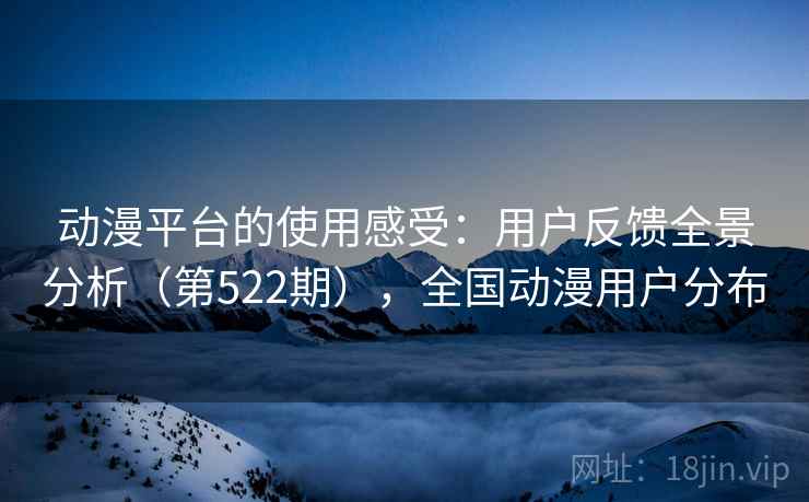 动漫平台的使用感受:用户反馈全景分析(第522期),全国动漫用户分布 动漫平台的使用感受:用户反馈全景分析(第522期),全国动漫用户分布