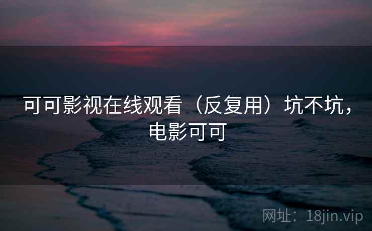 可可影视在线观看(反复用)坑不坑,电影可可 可可影视在线观看(反复用)坑不坑,电影可可