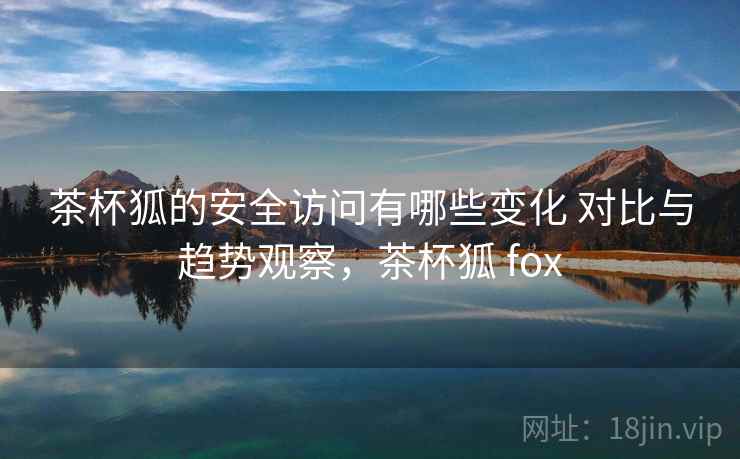 茶杯狐的安全访问有哪些变化 对比与趋势观察,茶杯狐 fox 茶杯狐的安全访问有哪些变化 对比与趋势观察,茶杯狐 fox