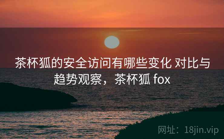 茶杯狐的安全访问有哪些变化 对比与趋势观察,茶杯狐 fox 茶杯狐的安全访问有哪些变化 对比与趋势观察,茶杯狐 fox