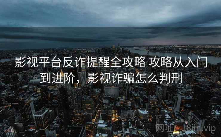 影视平台反诈提醒全攻略 攻略从入门到进阶,影视诈骗怎么判刑 影视平台反诈提醒全攻略 攻略从入门到进阶,影视诈骗怎么判刑