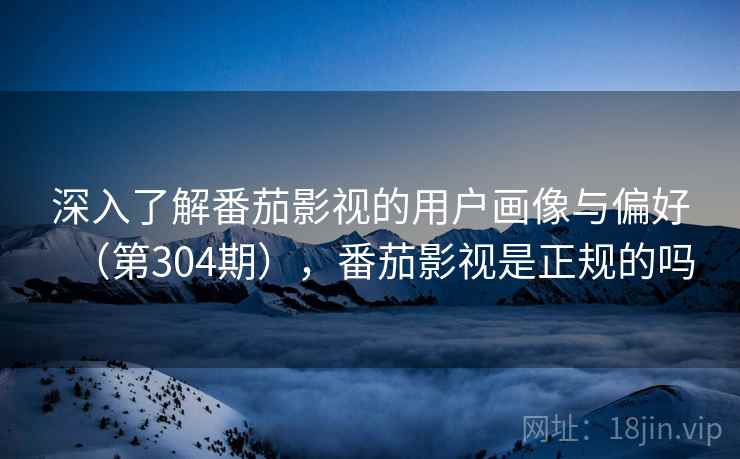 深入了解番茄影视的用户画像与偏好(第304期),番茄影视是正规的吗 深入了解番茄影视的用户画像与偏好(第304期),番茄影视是正规的吗