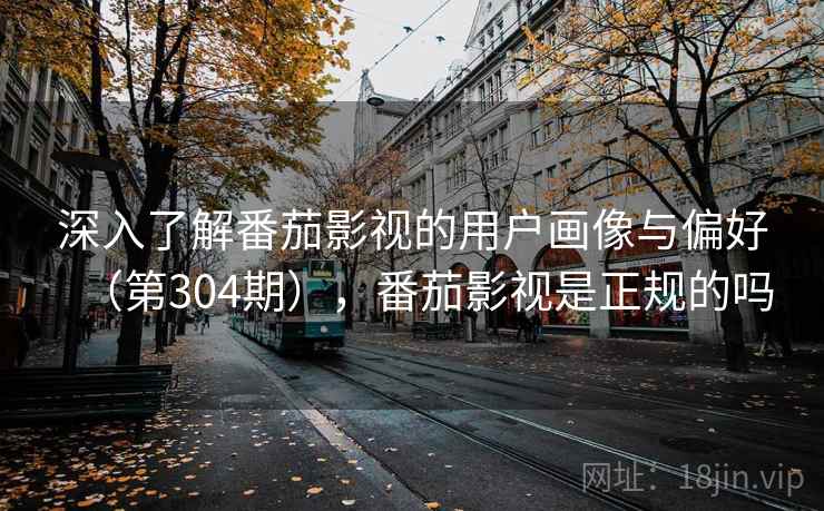 深入了解番茄影视的用户画像与偏好(第304期),番茄影视是正规的吗 深入了解番茄影视的用户画像与偏好(第304期),番茄影视是正规的吗