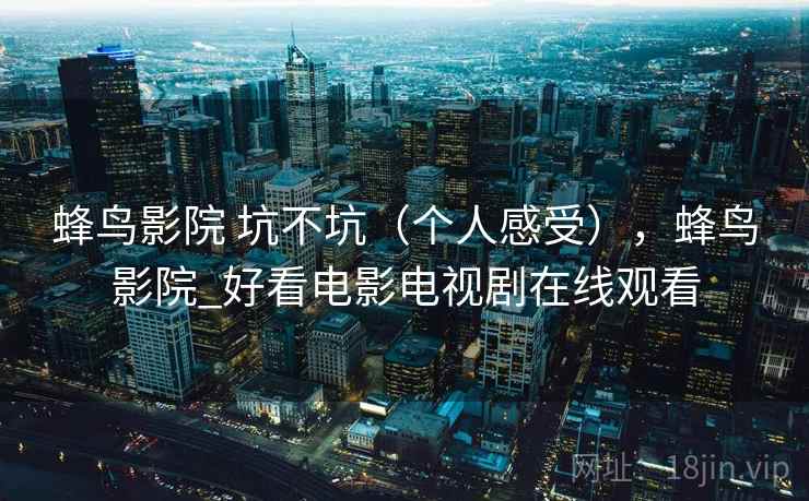 蜂鸟影院 坑不坑(个人感受),蜂鸟影院_好看电影电视剧在线观看 蜂鸟影院 坑不坑(个人感受),蜂鸟影院_好看电影电视剧在线观看