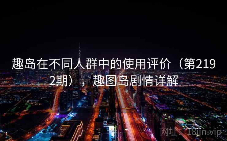 趣岛在不同人群中的使用评价(第2192期),趣图岛剧情详解 趣岛在不同人群中的使用评价(第2192期),趣图岛剧情详解