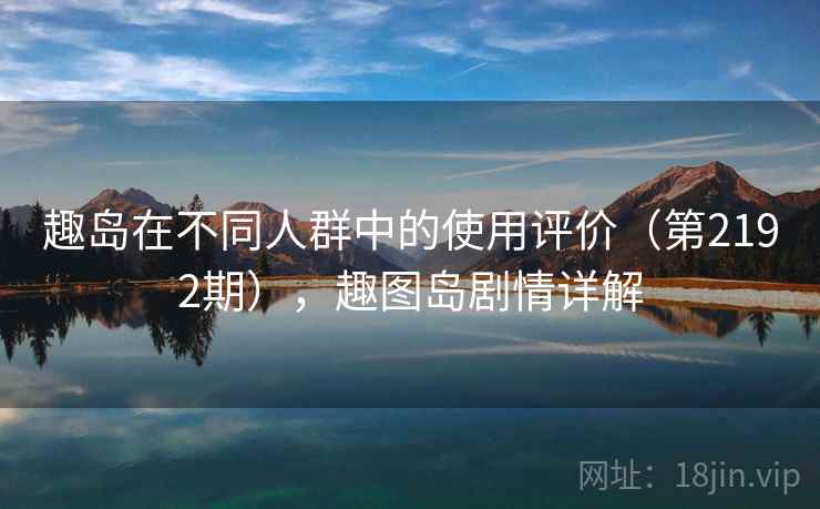 趣岛在不同人群中的使用评价(第2192期),趣图岛剧情详解 趣岛在不同人群中的使用评价(第2192期),趣图岛剧情详解