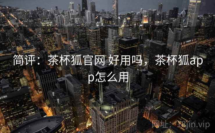 简评:茶杯狐官网 好用吗,茶杯狐app怎么用 简评:茶杯狐官网 好用吗,茶杯狐app怎么用